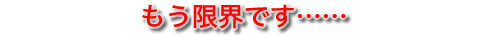 もう限界です。