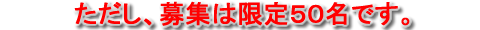 ただし、募集は限定５０名です。