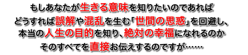 生きる意味を仏教に学ぶ際の誤解や挫折、仏教界のあらゆる妨害を回避し、どうすれば本当の生きる目的を知り、絶対の幸福になれるのか、そのすべてをあなたに直接お伝えします。