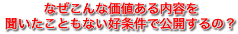 なぜこんな価値ある内容を、
聞いたこともないような参加費で公開するの？