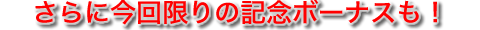 さらに今回限りの記念ボーナスも！