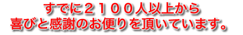 すでに２１００人以上から喜びと感謝のお便りを頂いています